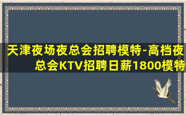 天津夜场夜总会招聘模特-高档夜总会KTV招聘日薪1800模特